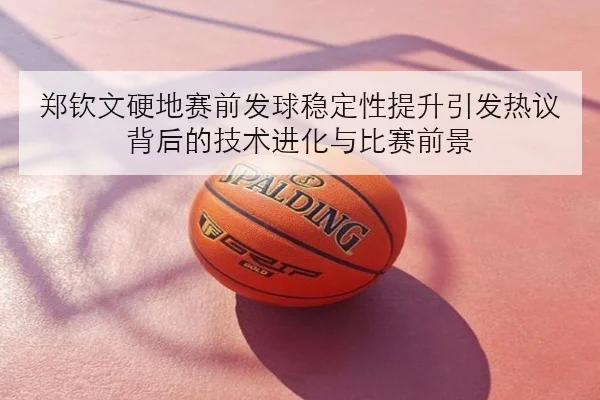 郑钦文硬地赛前发球稳定性提升引发热议背后的技术进化与比赛前景