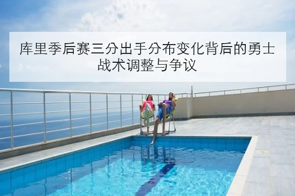 库里季后赛三分出手分布变化背后的勇士战术调整与争议