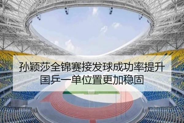 孙颖莎全锦赛接发球成功率提升 国乒一单位置更加稳固